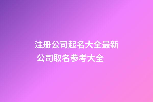注册公司起名大全最新 公司取名参考大全-第1张-公司起名-玄机派